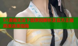 51漫画无法下载原因解析及官方正版高速追漫指南
