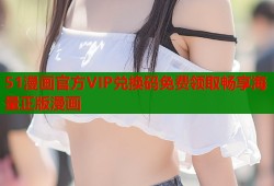 51漫画官方VIP兑换码免费领取畅享海量正版漫画