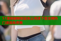 51漫画破解版蓝奏云高速下载全网热门漫画免费看