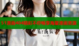 51漫画404精彩不停畅享海量漫画资源