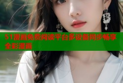 51漫画免费阅读平台多设备同步畅享全彩漫画