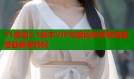 51漫画2.1版本VIP兑换码免费领海量漫画畅享特权