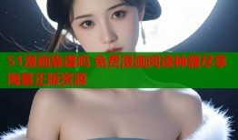 51漫画靠谱吗 免费漫画阅读神器尽享海量正版资源