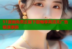 51漫画免费正版下载畅享高清无广告极速更新