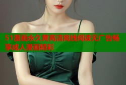 51漫画永久黄高清离线阅读无广告畅享成人漫画精彩