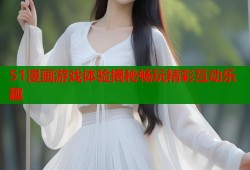 51漫画游戏体验揭秘畅玩精彩互动乐趣