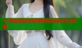 51漫画游戏体验揭秘畅玩精彩互动乐趣
