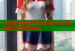 51漫画免费阅读平台高清全彩每日更新畅享无限追漫体验
