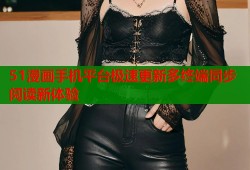 51漫画手机平台极速更新多终端同步阅读新体验