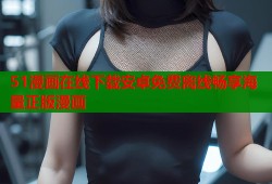 51漫画在线下载安卓免费离线畅享海量正版漫画