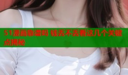 51漫画靠谱吗 钱丢不丢看这几个关键点揭秘
