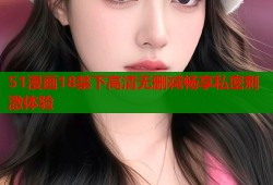 51漫画18禁下高清无删减畅享私密刺激体验