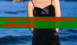 51漫画VIP账号免费畅享海量高清漫画与多模式阅读体验
