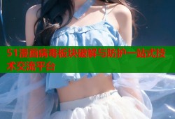 51漫画病毒板块破解与防护一站式技术交流平台