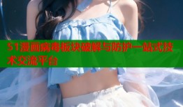 51漫画病毒板块破解与防护一站式技术交流平台