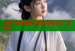 女神51漫画全集在线阅读高清无广告体验