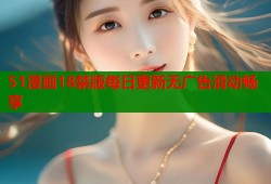 51漫画18禁版每日更新无广告滑动畅享
