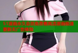 51漫画永久会员免费看高清漫画极速更新无广告体验