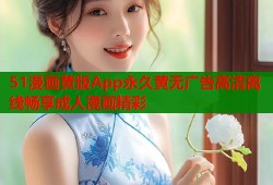 51漫画黄版App永久黄无广告高清离线畅享成人漫画精彩