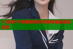 51漫画VIP破解教程免费解锁海量漫画资源