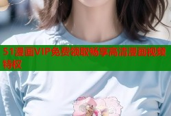 51漫画VIP免费领取畅享高清漫画视频特权
