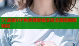 51漫画VIP免费领取畅享高清漫画视频特权