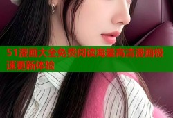 51漫画大全免费阅读海量高清漫画极速更新体验
