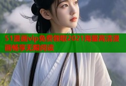 51漫画vip免费领取2021海量高清漫画畅享无限阅读