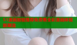51漫画智能推荐免费看全彩漫画体验新潮流