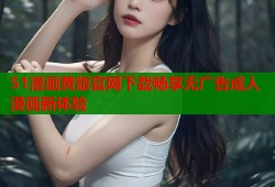 51漫画黄版官网下载畅享无广告成人漫画新体验