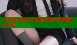 51漫画下载真人漫画极速体验海量精彩内容