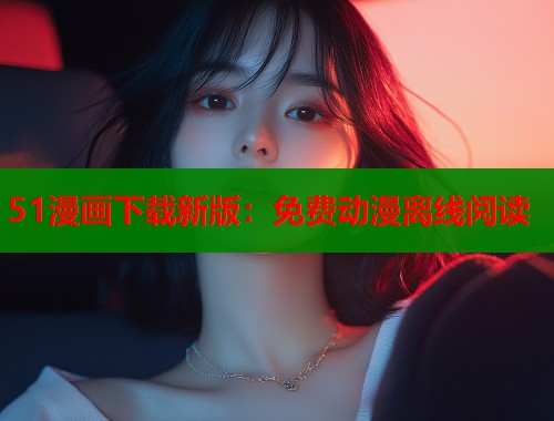 51漫画下载新版：免费动漫离线阅读