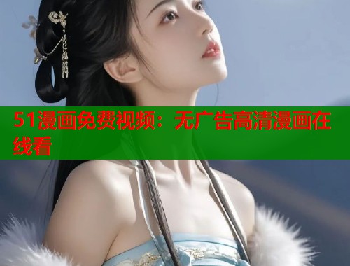 51漫画免费视频：无广告高清漫画在线看