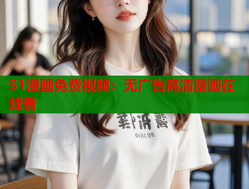 51漫画免费视频：无广告高清漫画在线看