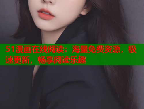 51漫画在线阅读：海量免费资源，极速更新，畅享阅读乐趣