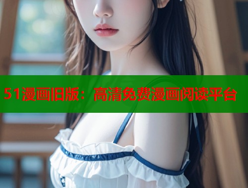 51漫画旧版：高清免费漫画阅读平台