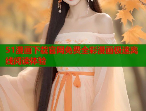 51漫画下载官网免费全彩漫画极速离线阅读体验