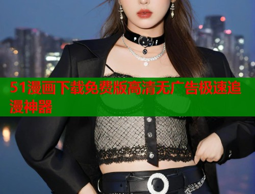 51漫画下载免费版高清无广告极速追漫神器