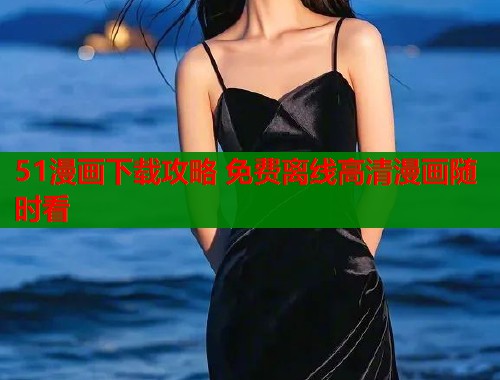 51漫画下载攻略 免费离线高清漫画随时看