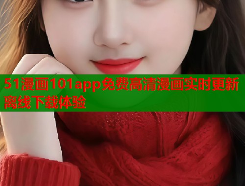 51漫画101app免费高清漫画实时更新离线下载体验