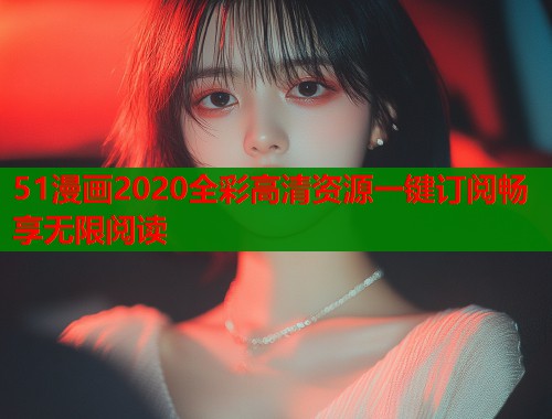 51漫画2020全彩高清资源一键订阅畅享无限阅读