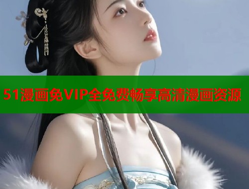 51漫画免VIP全免费畅享高清漫画资源