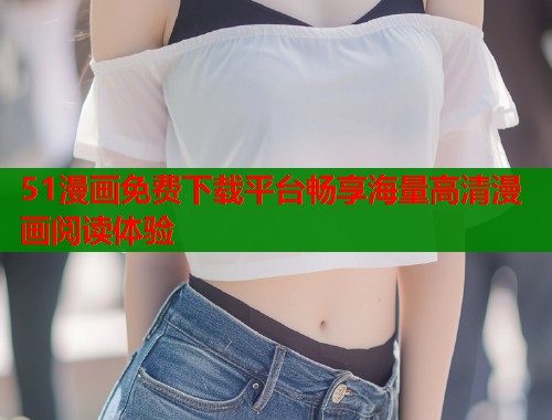 51漫画免费下载平台畅享海量高清漫画阅读体验