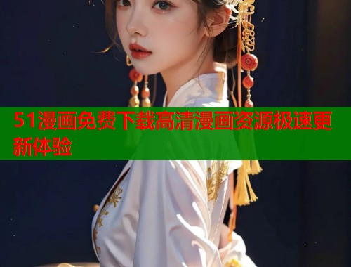 51漫画免费下载高清漫画资源极速更新体验