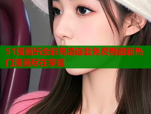 51漫画卐全彩高清连载免费看最新热门漫画尽在掌握