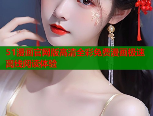 51漫画官网版高清全彩免费漫画极速离线阅读体验