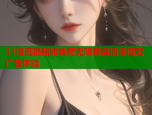 51漫画最新版免费无限看高清漫画无广告体验