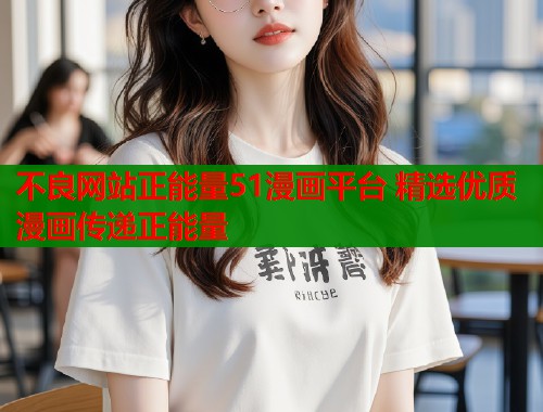 不良网站正能量51漫画平台 精选优质漫画传递正能量