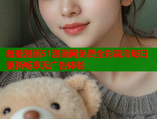 羞羞漫画51漫画网免费全彩高清每日更新畅享无广告体验