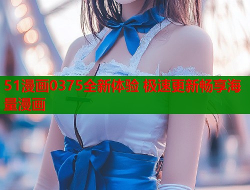 51漫画0375全新体验 极速更新畅享海量漫画